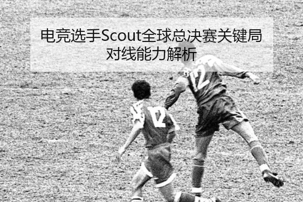 电竞选手Scout全球总决赛关键局对线能力解析